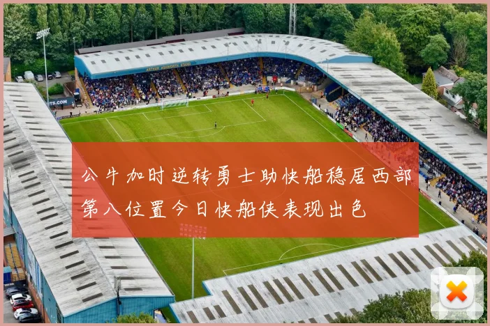 公牛加时逆转勇士助快船稳居西部第八位置今日快船侠表现出色