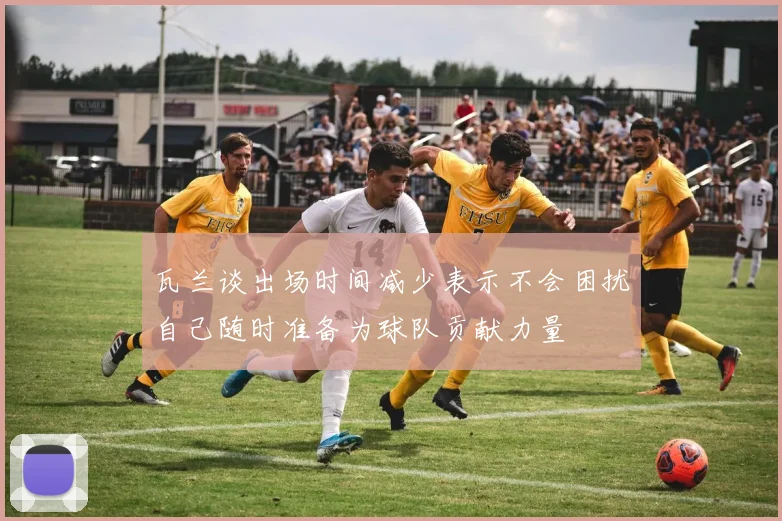 瓦兰谈出场时间减少表示不会困扰自己随时准备为球队贡献力量