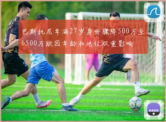 巴斯托尼年满27岁身价骤降500万至6500万欧因年龄和地位双重影响