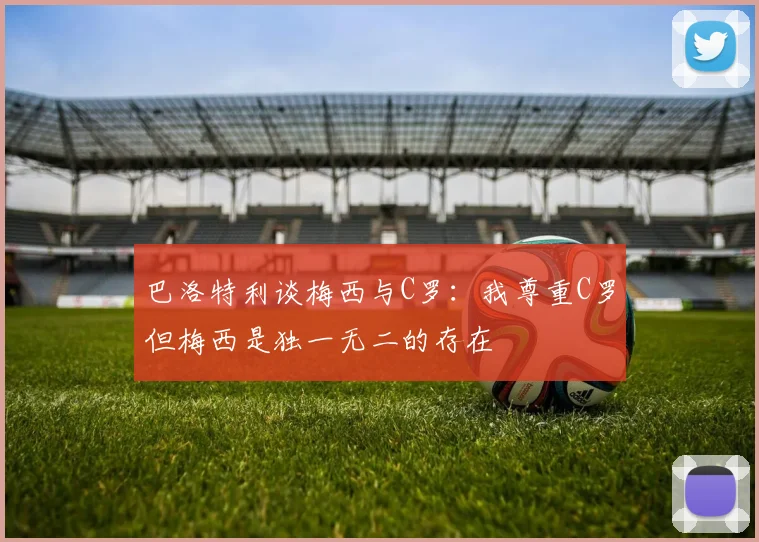 巴洛特利谈梅西与C罗：我尊重C罗但梅西是独一无二的存在