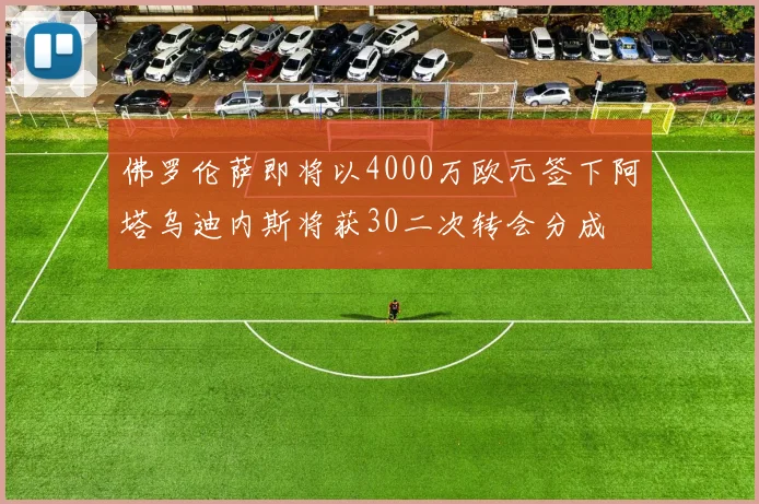 佛罗伦萨即将以4000万欧元签下阿塔乌迪内斯将获30二次转会分成
