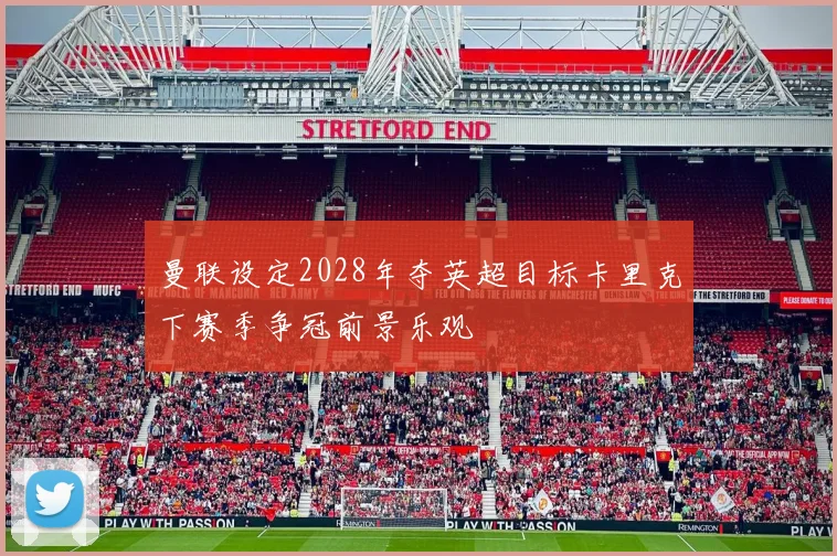 曼联设定2028年夺英超目标卡里克下赛季争冠前景乐观