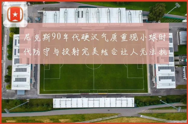 尼克斯90年代硬汉气质重现小球时代防守与投射完美结合让人无法抗拒