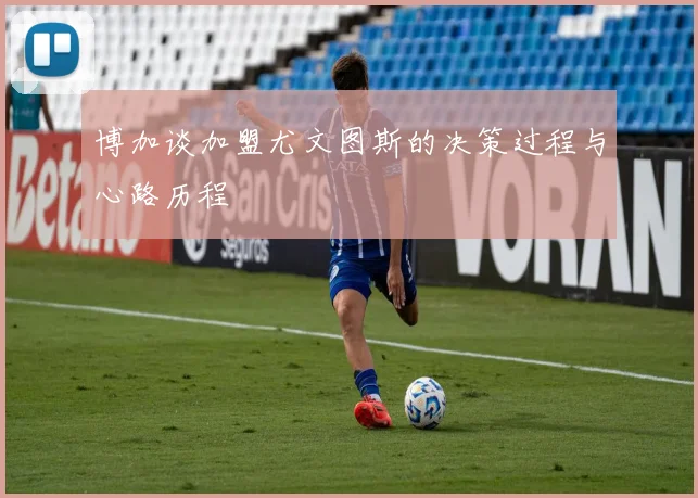 博加谈加盟尤文图斯的决策过程与心路历程