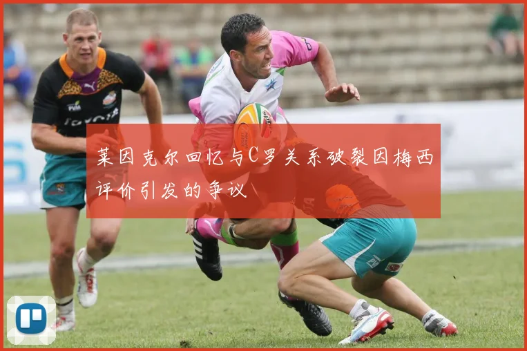 莱因克尔回忆与C罗关系破裂因梅西评价引发的争议