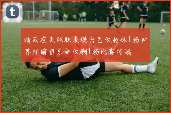 梅西在美职联表现出色仅轮休1场世界杯前俱乐部仅剩1场比赛待战