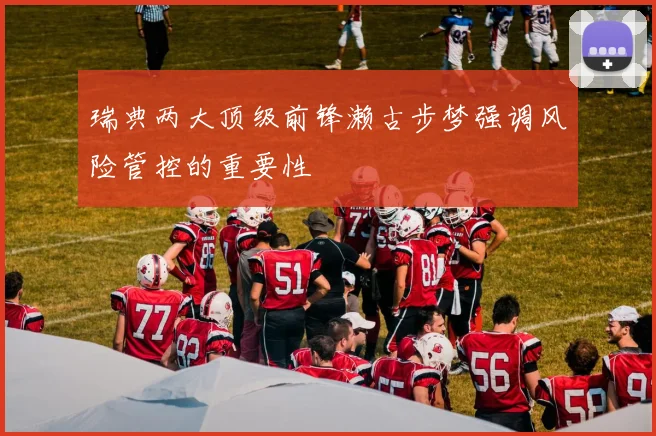 瑞典两大顶级前锋濑古步梦强调风险管控的重要性
