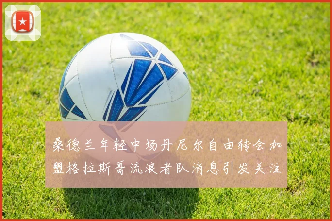 桑德兰年轻中场丹尼尔自由转会加盟格拉斯哥流浪者队消息引发关注