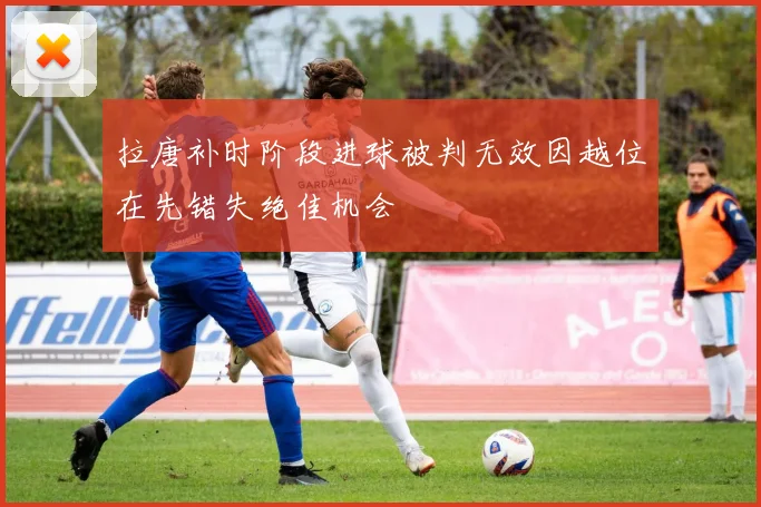 拉唐补时阶段进球被判无效因越位在先错失绝佳机会