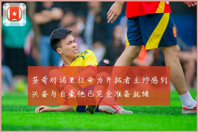 芬奇对诺里任命为开拓者主帅感到兴奋与自豪他已完全准备就绪