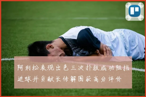 阿利松表现出色三次扑救成功阻挡进球并贡献长传解围获高分评价