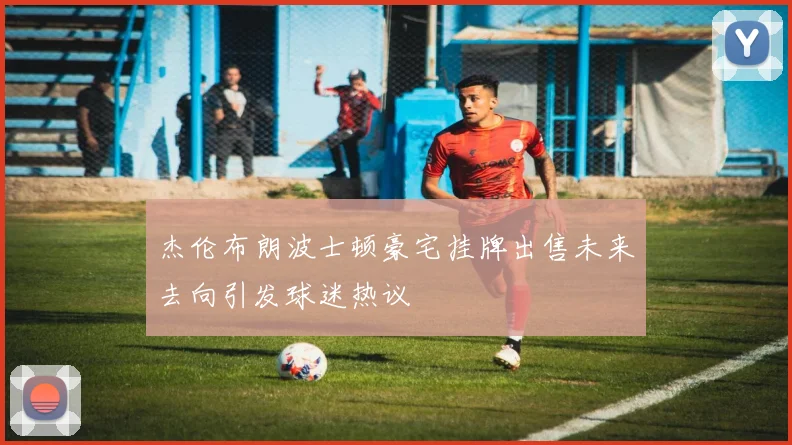 杰伦布朗波士顿豪宅挂牌出售未来去向引发球迷热议