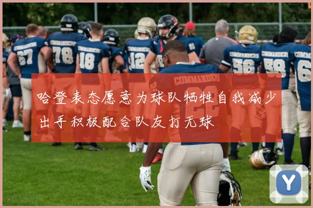 哈登表态愿意为球队牺牲自我减少出手积极配合队友打无球