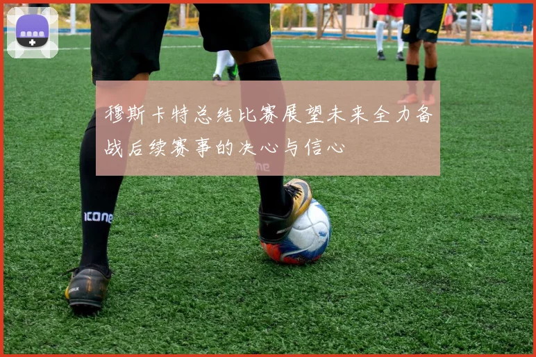 穆斯卡特总结比赛展望未来全力备战后续赛事的决心与信心