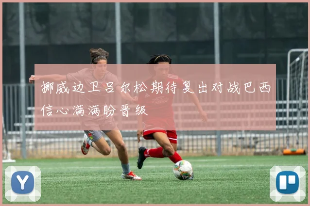挪威边卫吕尔松期待复出对战巴西信心满满盼晋级
