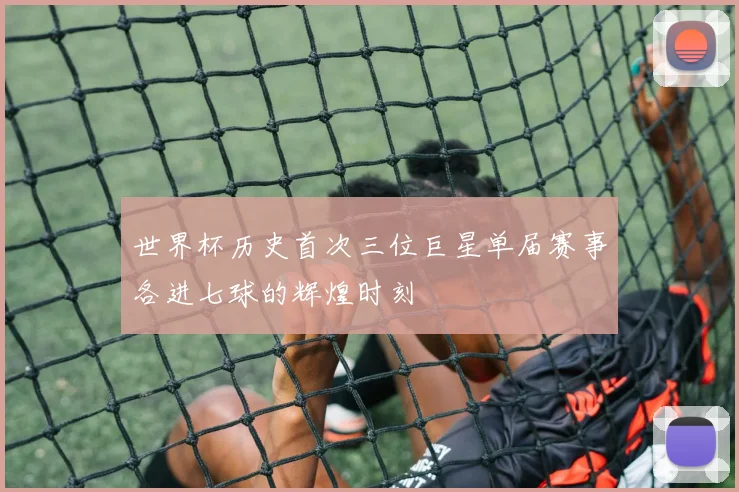 世界杯历史首次三位巨星单届赛事各进七球的辉煌时刻