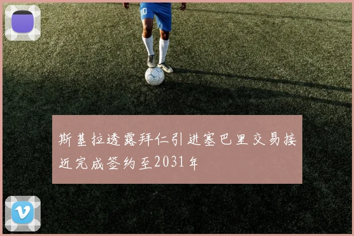 斯基拉透露拜仁引进塞巴里交易接近完成签约至2031年