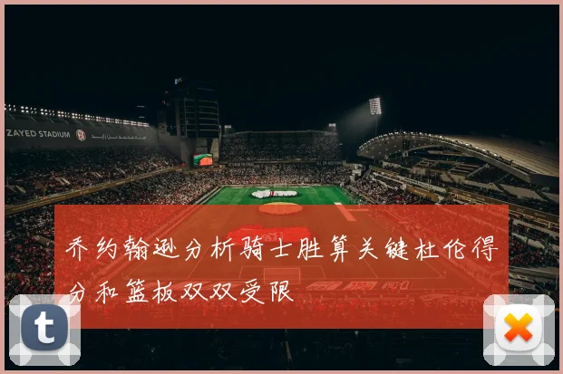 乔约翰逊分析骑士胜算关键杜伦得分和篮板双双受限