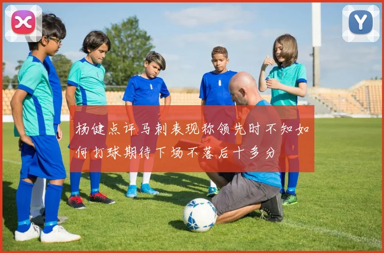 杨健点评马刺表现称领先时不知如何打球期待下场不落后十多分