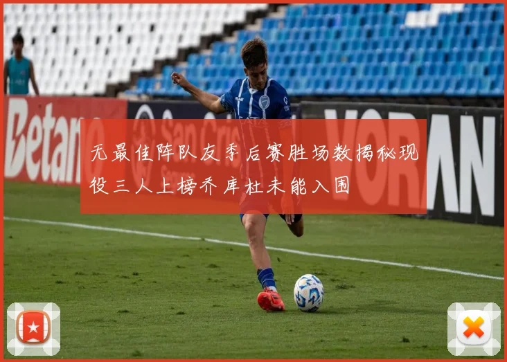 无最佳阵队友季后赛胜场数揭秘现役三人上榜乔库杜未能入围