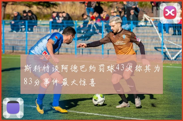 斯科特谈阿德巴约罚球43次称其为83分事件最大惊喜