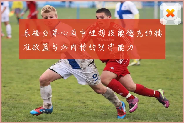 乐福分享心目中理想技能德克的精准投篮与加内特的防守能力