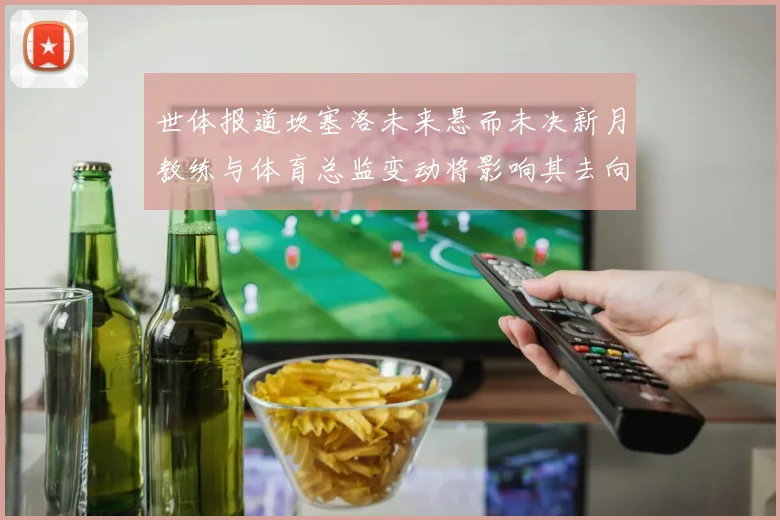 世体报道坎塞洛未来悬而未决新月教练与体育总监变动将影响其去向