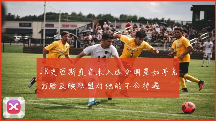 JR史密斯直言未入选全明星如耳光打脸反映联盟对他的不公待遇