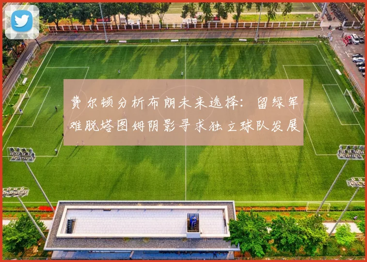 费尔顿分析布朗未来选择：留绿军难脱塔图姆阴影寻求独立球队发展