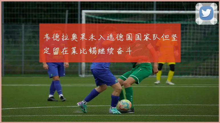 韦德拉奥果未入选德国国家队但坚定留在莱比锡继续奋斗