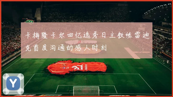 卡梅隆卡尔回忆选秀日主教练雷迪克首度沟通的感人时刻